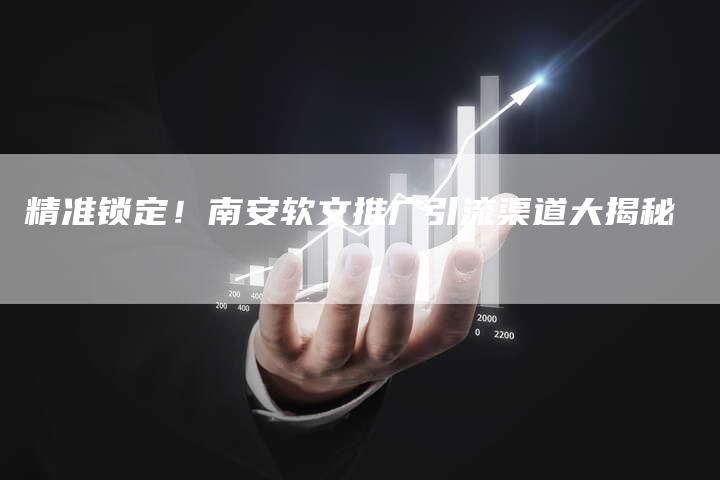 精准锁定！南安软文推广引流渠道大揭秘
