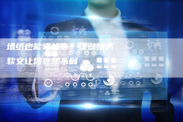 墙纸也能讲故事?这些推广软文让你意想不到