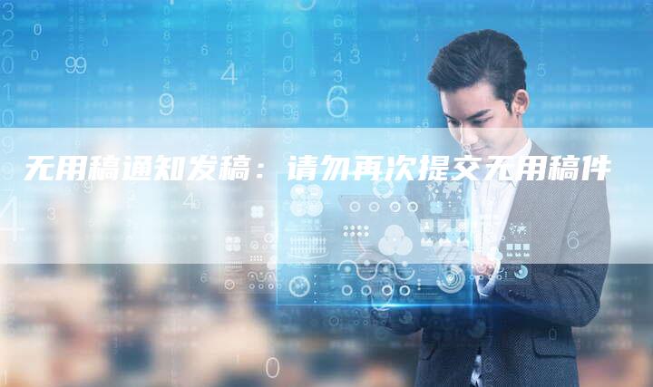 无用稿通知发稿：请勿再次提交无用稿件