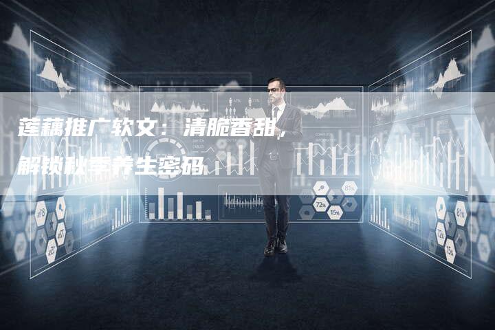 莲藕推广软文：清脆香甜，解锁秋季养生密码