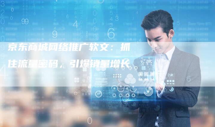 京东商城网络推广软文：抓住流量密码，引爆销量增长
