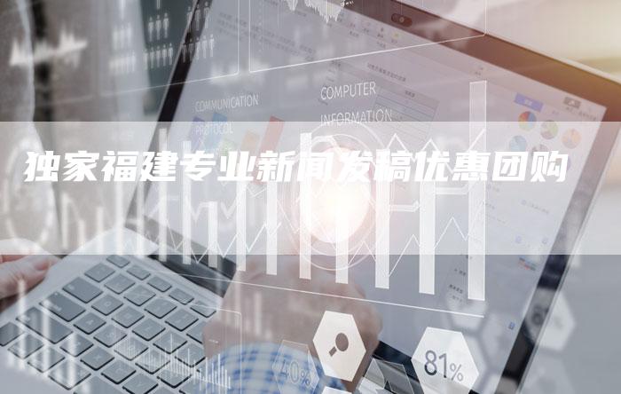 独家福建专业新闻发稿优惠团购