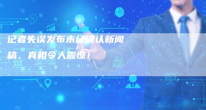 记者失误发布未经确认新闻稿，真相令人震惊！