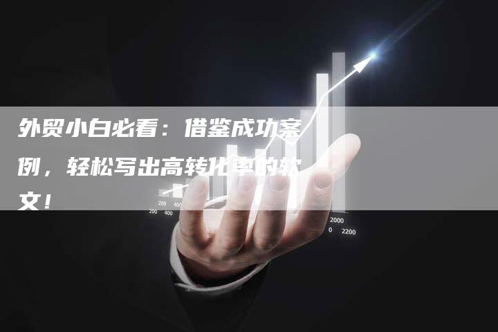 外贸小白必看：借鉴成功案例，轻松写出高转化率的软文！