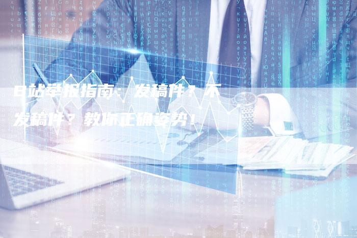 B站举报指南：发稿件？不发稿件？教你正确姿势！