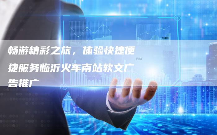 畅游精彩之旅，体验快捷便捷服务临沂火车南站软文广告推广