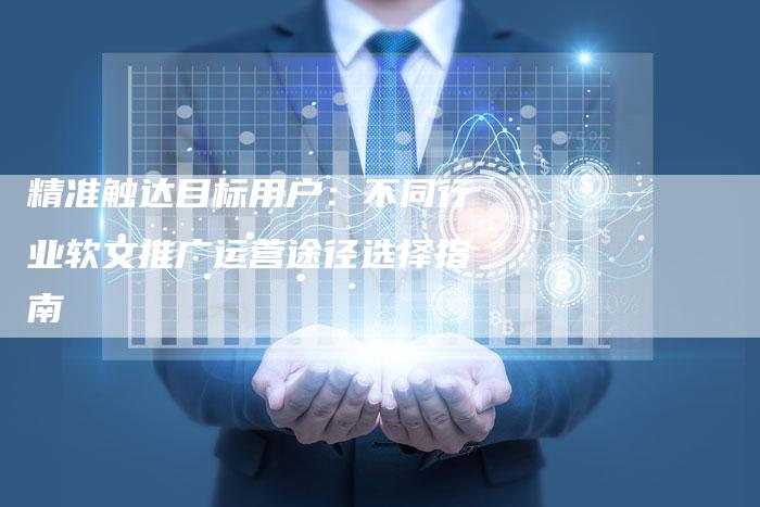 精准触达目标用户：不同行业软文推广运营途径选择指南