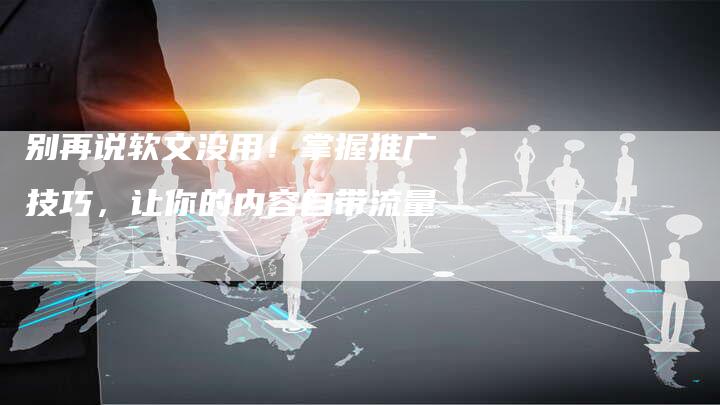 别再说软文没用！掌握推广技巧，让你的内容自带流量