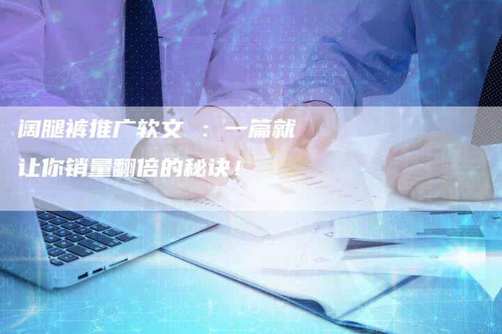 阔腿裤推广软文 ：一篇就让你销量翻倍的秘诀！