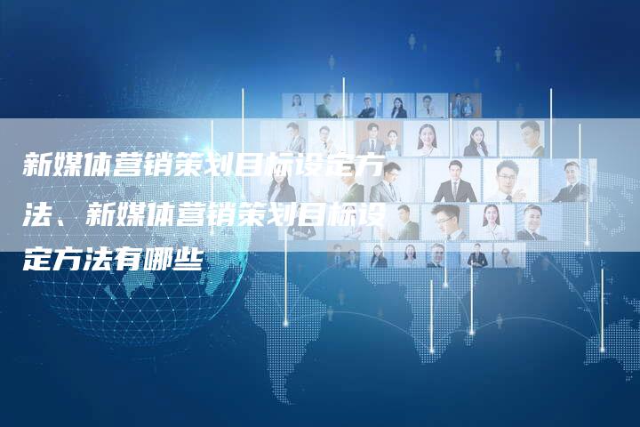 新媒体营销策划目标设定方法、新媒体营销策划目标设定方法有哪些