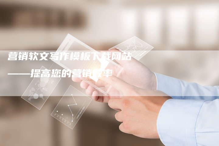 营销软文写作模板下载网站——提高您的营销效率
