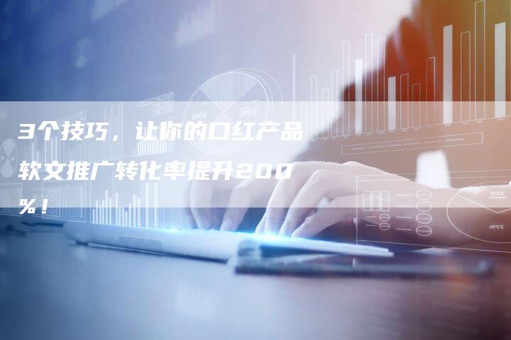3个技巧，让你的口红产品软文推广转化率提升200%！