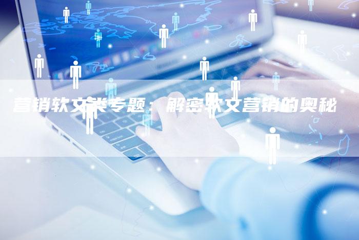 营销软文类专题：解密软文营销的奥秘