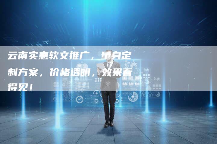 云南实惠软文推广，量身定制方案，价格透明，效果看得见！