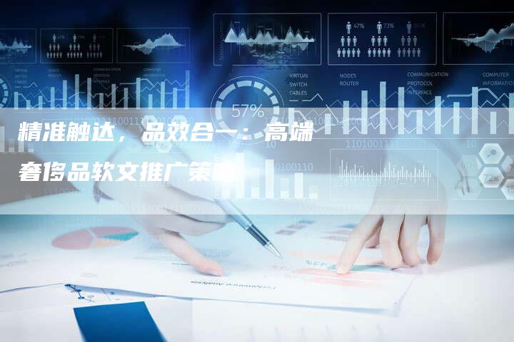 精准触达，品效合一：高端奢侈品软文推广策略