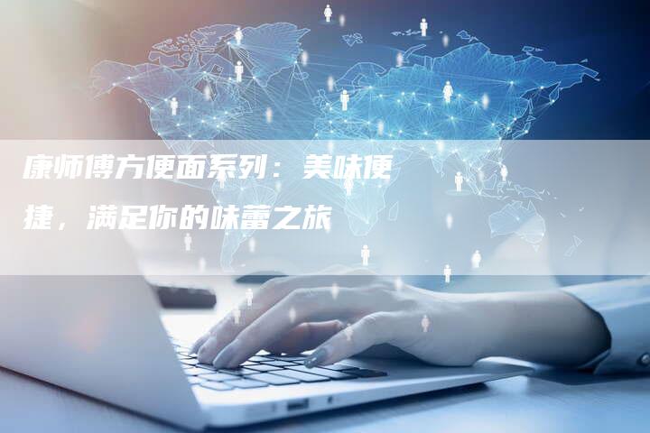 康师傅方便面系列：美味便捷，满足你的味蕾之旅