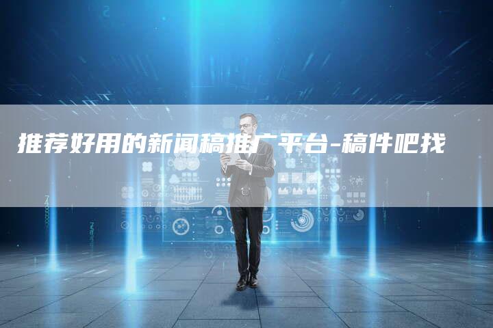 推荐好用的新闻稿推广平台-稿件吧找