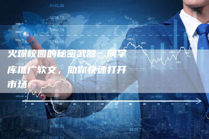 火爆校园的秘密武器：同学库推广软文，助你快速打开市场