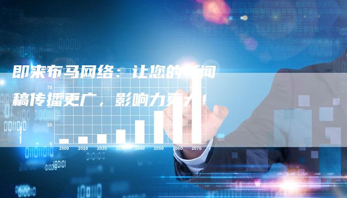 即来布马网络：让您的新闻稿传播更广，影响力更大！