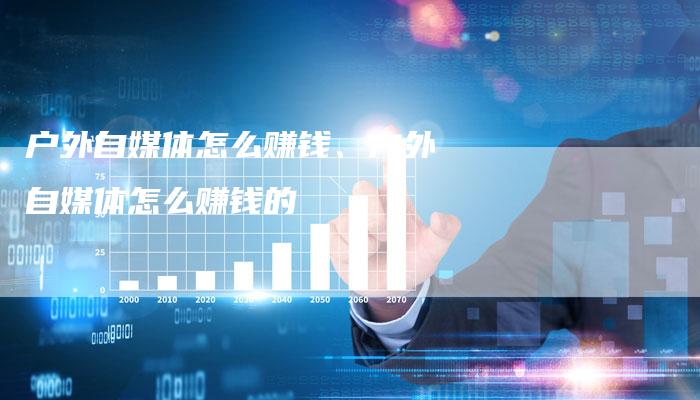 户外自媒体怎么赚钱、户外自媒体怎么赚钱的