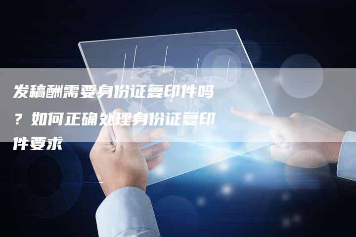 发稿酬需要身份证复印件吗？如何正确处理身份证复印件要求
