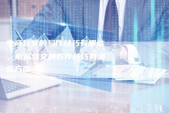 电商软文的写作技巧有哪些、电商软文的写作技巧有哪些方面