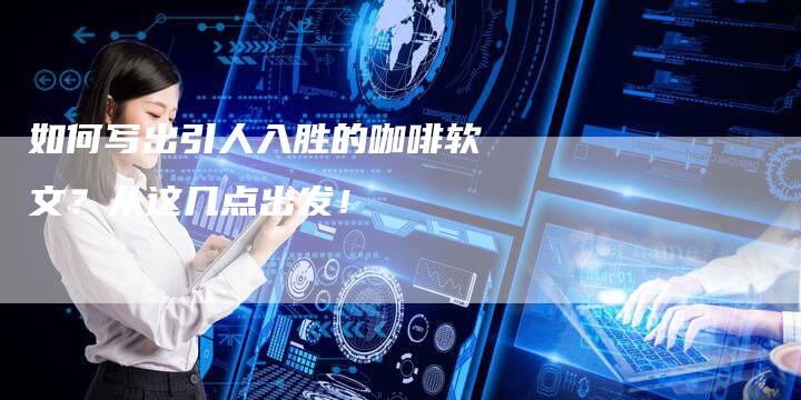 如何写出引人入胜的咖啡软文？从这几点出发！