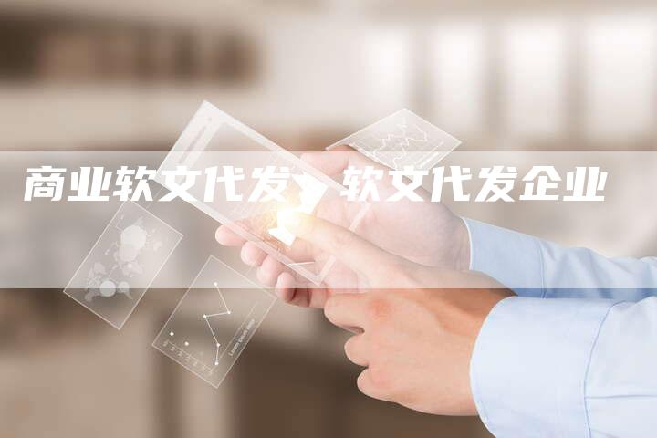 商业软文代发、软文代发企业