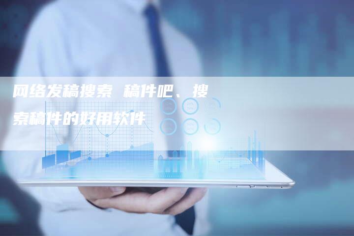 网络发稿搜索 稿件吧、搜索稿件的好用软件