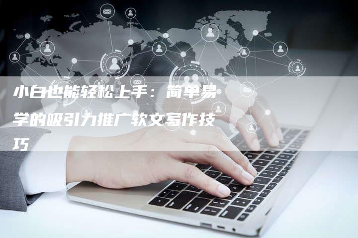 小白也能轻松上手：简单易学的吸引力推广软文写作技巧