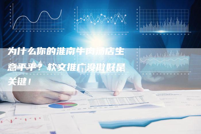 为什么你的淮南牛肉汤店生意平平？软文推广没做好是关键！