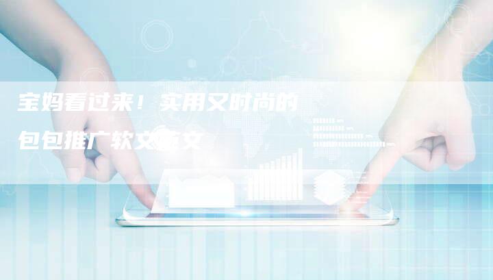 宝妈看过来！实用又时尚的包包推广软文范文