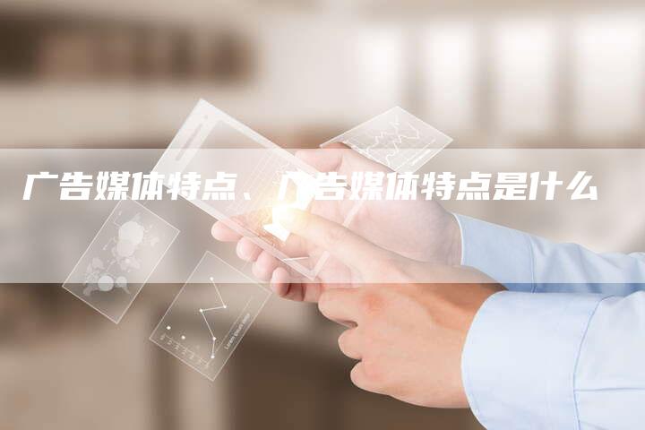 广告媒体特点、广告媒体特点是什么