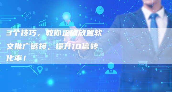 3个技巧，教你正确放置软文推广链接，提升10倍转化率！