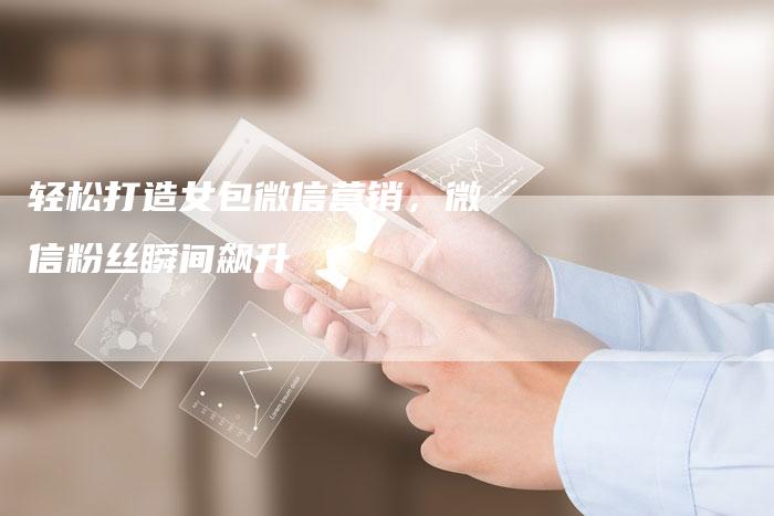 轻松打造女包微信营销，微信粉丝瞬间飙升