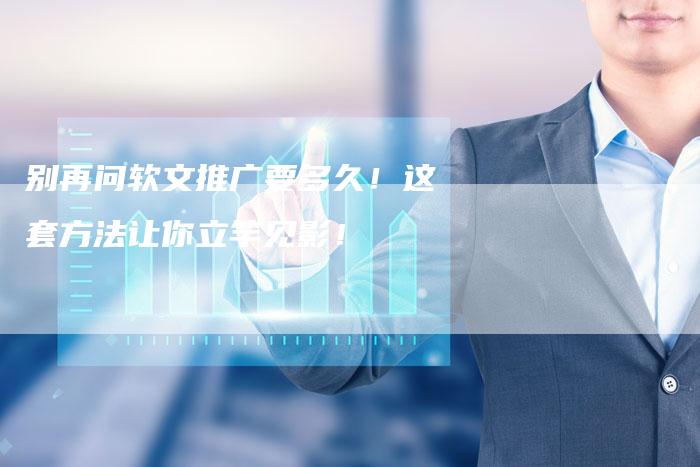别再问软文推广要多久！这套方法让你立竿见影！