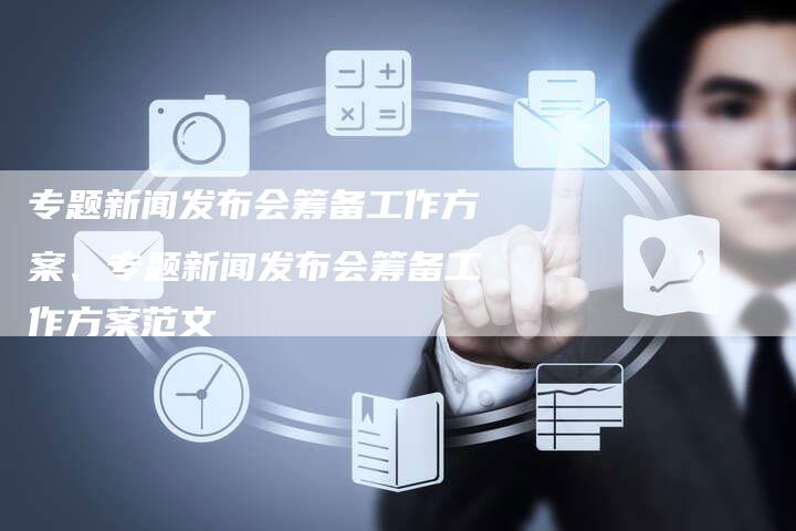 专题新闻发布会筹备工作方案、专题新闻发布会筹备工作方案范文