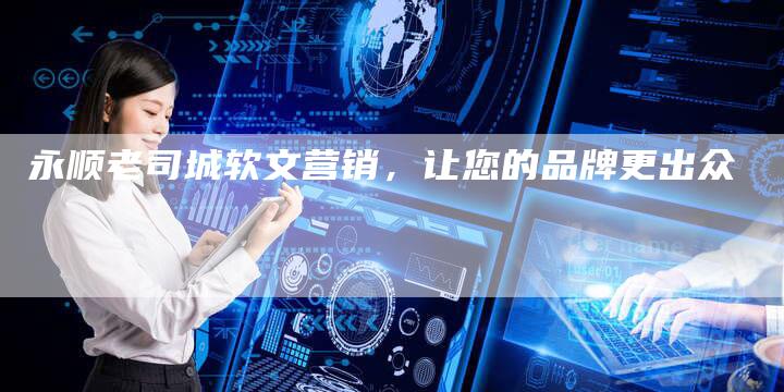 永顺老司城软文营销，让您的品牌更出众