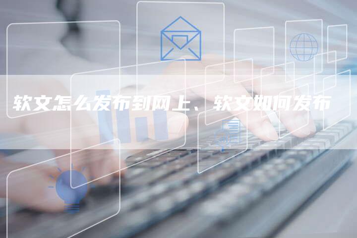 软文怎么发布到网上、软文如何发布