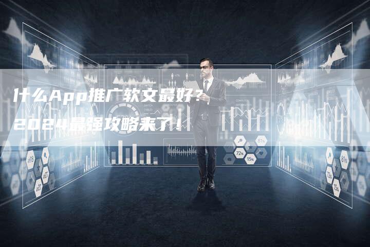 什么App推广软文最好？2024最强攻略来了！
