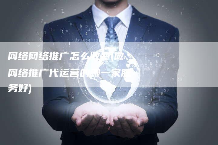 网络网络推广怎么收费(做网络推广代运营的哪一家服务好)