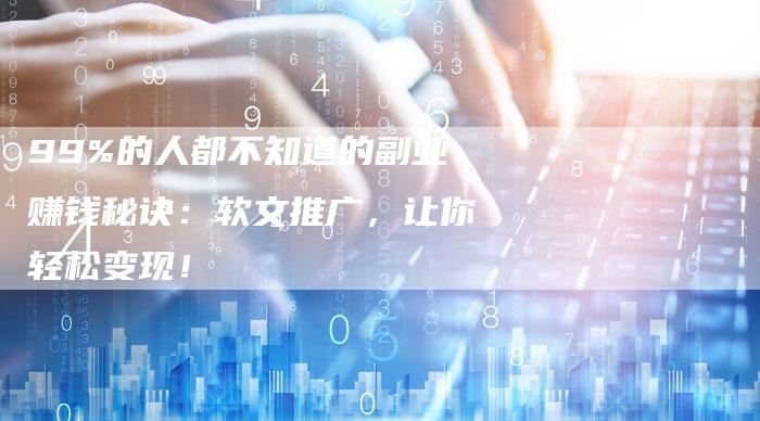 99%的人都不知道的副业赚钱秘诀：软文推广，让你轻松变现！