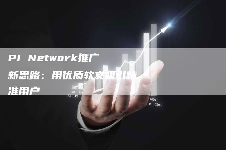 Pi Network推广新思路：用优质软文吸引精准用户