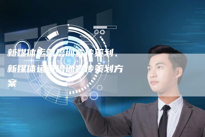 新媒体运营培训宣传策划、新媒体运营培训宣传策划方案
