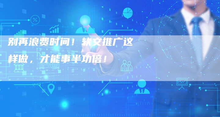 别再浪费时间！软文推广这样做，才能事半功倍！