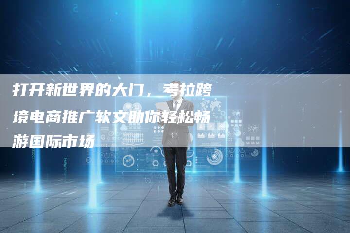 打开新世界的大门，考拉跨境电商推广软文助你轻松畅游国际市场