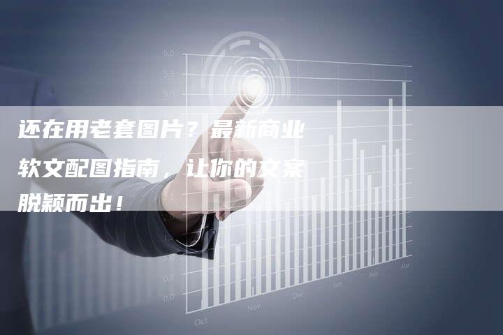 还在用老套图片？最新商业软文配图指南，让你的文案脱颖而出！