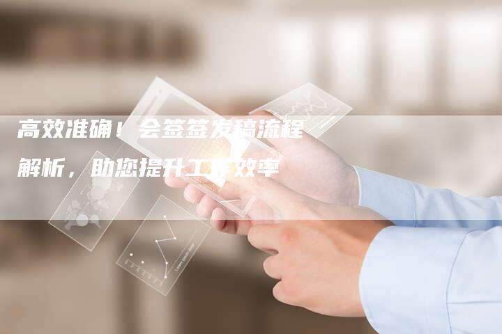 高效准确！会签签发稿流程解析，助您提升工作效率