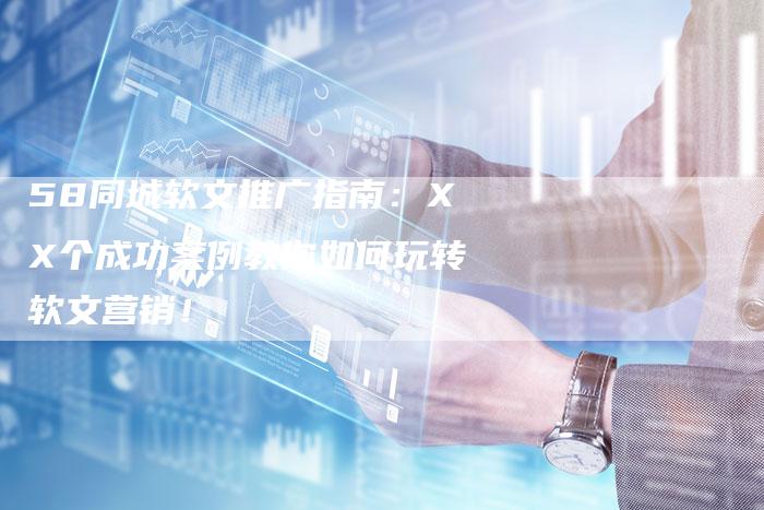 58同城软文推广指南：XX个成功案例教你如何玩转软文营销！