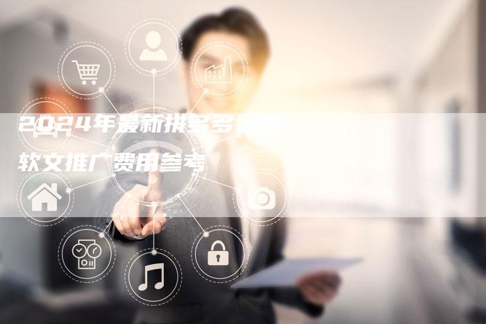 2024年最新拼多多运营软文推广费用参考